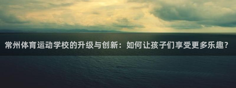 vsport体育官网下载平台注册流程视频：常州体育运动学校的