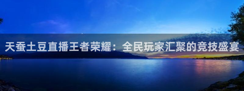 斗球体育网页版：天蚕土豆直播王者荣耀：全民玩家汇聚的竞技盛宴
