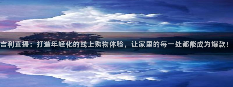 斗球体育nba直播：吉利直播：打造年轻化的线上购物体验，让家里的每一处都能成为爆款！