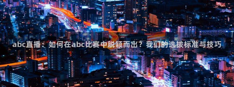 斗球直播app下载官网：abc直播：如何在abc比赛中脱颖而出？我们的选拔标准与技巧