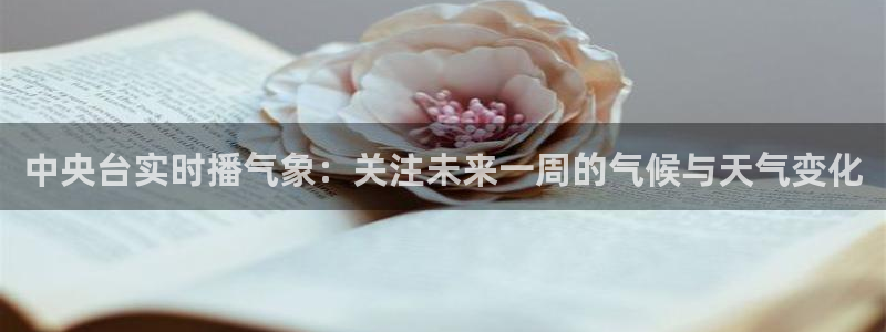 斗球体育直播app官网：中央台实时播气象：关注未来一周的气候与天气变化