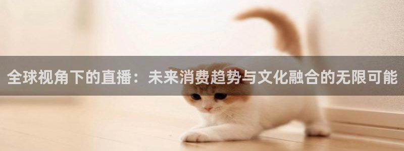 斗球直播官网：全球视角下的直播：未来消费趋势与文化融合的无限可能
