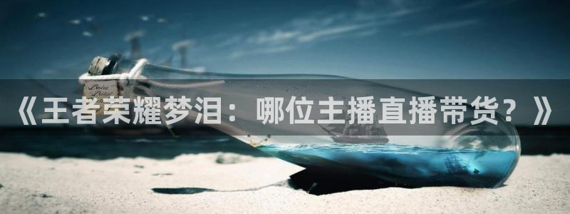 斗球直播官网：《王者荣耀梦泪：哪位主播直播带货？》