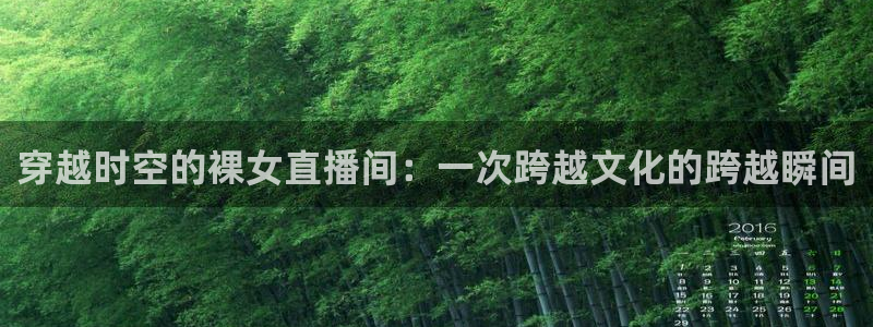 dqivip斗球直播下载：穿越时空的裸女直播间：一次跨越文化的跨越瞬间